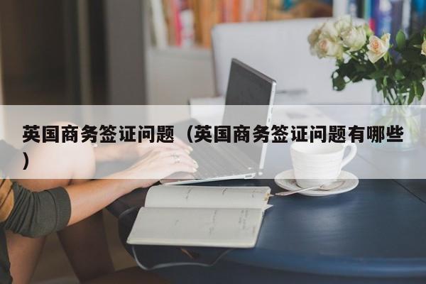 英国商务签证问题（英国商务签证问题有哪些）