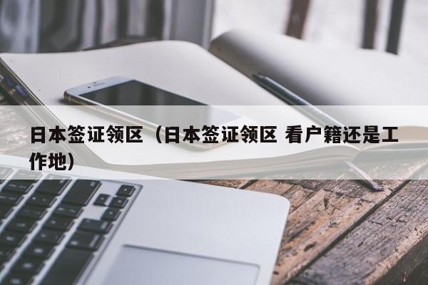 日本签证领区（日本签证领区 看户籍还是工作地）