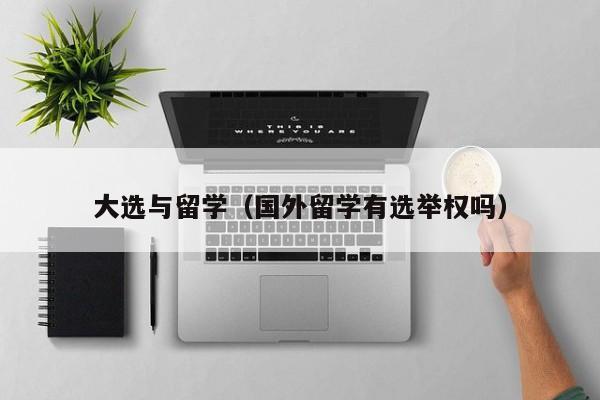 大选与留学（国外留学有选举权吗）