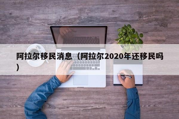 阿拉尔移民消息（阿拉尔2020年还移民吗）