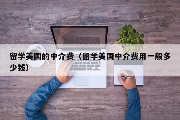留学美国的中介费（留学美国中介费用一般多少钱）