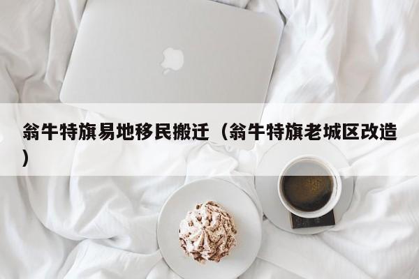 翁牛特旗易地移民搬迁（翁牛特旗老城区改造）