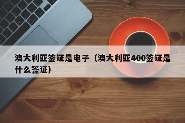 澳大利亚签证是电子（澳大利亚400签证是什么签证）