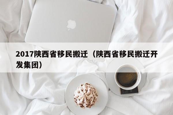 2017陕西省移民搬迁（陕西省移民搬迁开发集团）