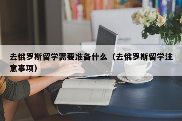 去俄罗斯留学需要准备什么（去俄罗斯留学注意事项）