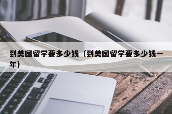 到美国留学要多少钱（到美国留学要多少钱一年）