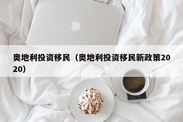 奥地利投资移民（奥地利投资移民新政策2020）