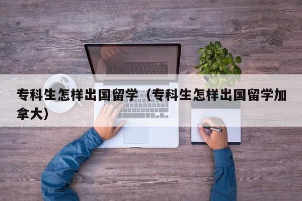 专科生怎样出国留学（专科生怎样出国留学加拿大）
