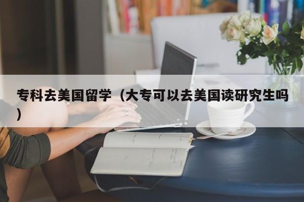 专科去美国留学（大专可以去美国读研究生吗）