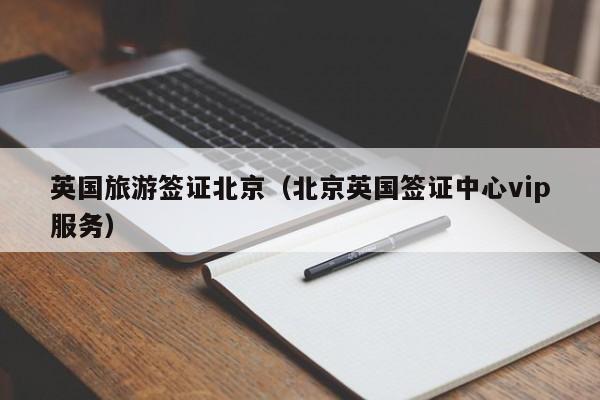 英国旅游签证北京（北京英国签证中心vip服务）