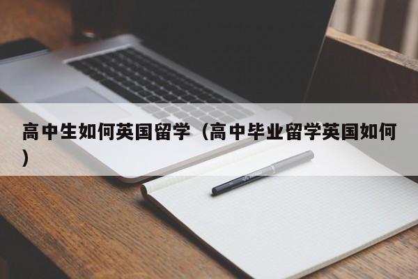 高中生如何英国留学（高中毕业留学英国如何）
