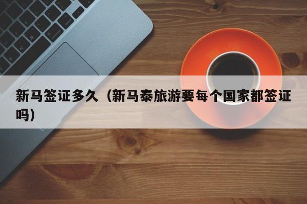 新马签证多久（新马泰旅游要每个国家都签证吗）