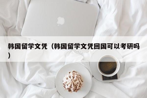 韩国留学文凭（韩国留学文凭回国可以考研吗）