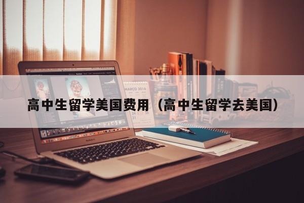 高中生留学美国费用（高中生留学去美国）