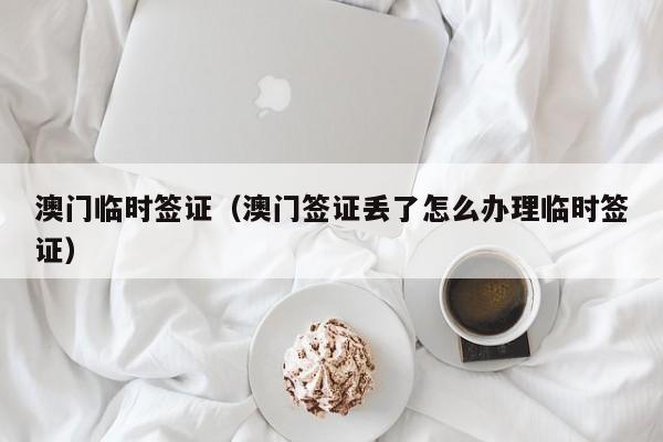 澳门临时签证（澳门签证丢了怎么办理临时签证）