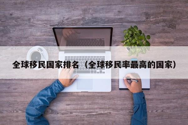 全球移民国家排名（全球移民率最高的国家）
