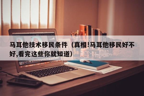 马耳他技术移民条件（真相!马耳他移民好不好,看完这些你就知道）