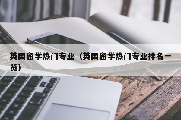 英国留学热门专业（英国留学热门专业排名一览）