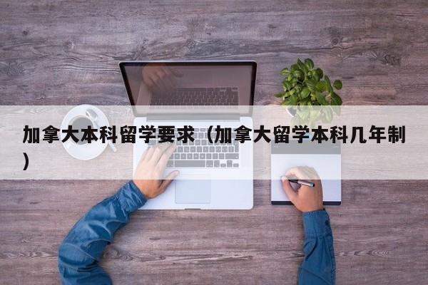 加拿大本科留学要求（加拿大留学本科几年制）