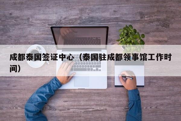 成都泰国签证中心（泰国驻成都领事馆工作时间）