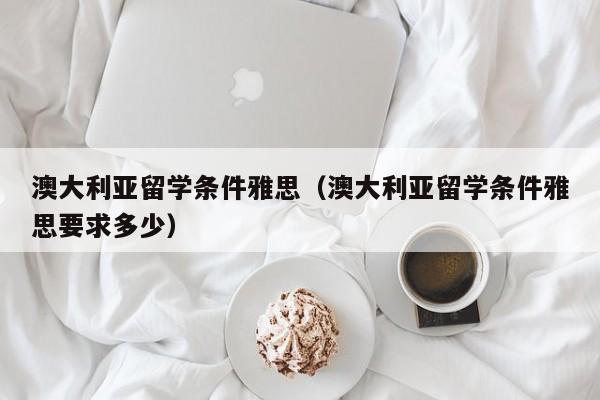 澳大利亚留学条件雅思（澳大利亚留学条件雅思要求多少）