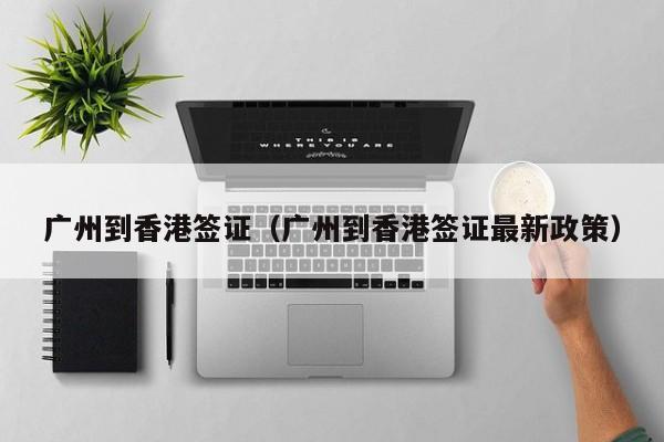 广州到香港签证（广州到香港签证最新政策）