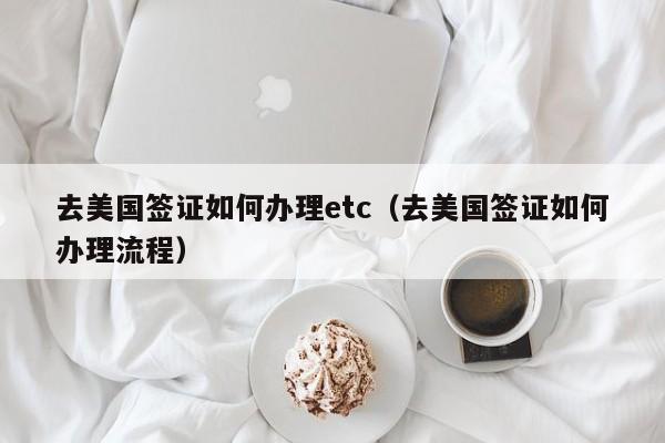 去美国签证如何办理etc（去美国签证如何办理流程）