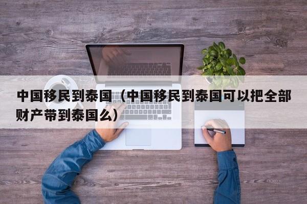 中国移民到泰国（中国移民到泰国可以把全部财产带到泰国么）