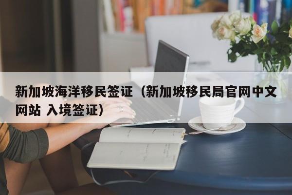 新加坡海洋移民签证（新加坡移民局官网中文网站 入境签证）