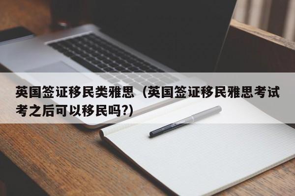 英国签证移民类雅思（英国签证移民雅思考试考之后可以移民吗?）