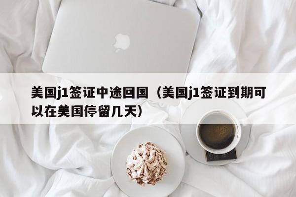 美国j1签证中途回国（美国j1签证到期可以在美国停留几天）