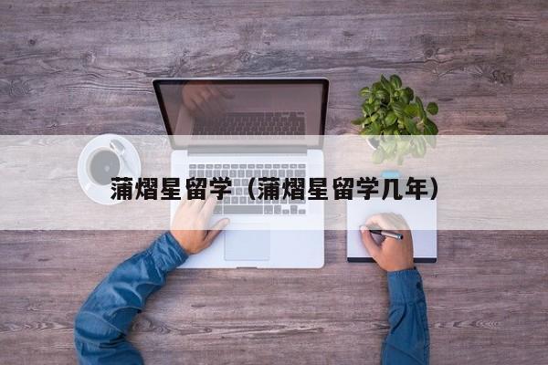 蒲熠星留学（蒲熠星留学几年）