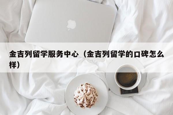 金吉列留学服务中心（金吉列留学的口碑怎么样）