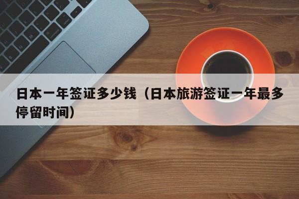 日本一年签证多少钱（日本旅游签证一年最多停留时间）
