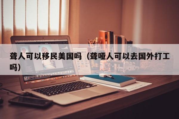 聋人可以移民美国吗（聋哑人可以去国外打工吗）