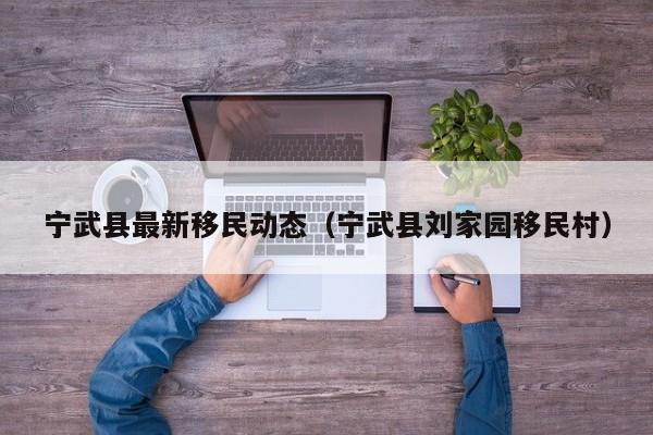 宁武县最新移民动态（宁武县刘家园移民村）