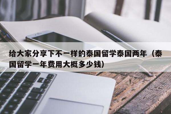 给大家分享下不一样的泰国留学泰国两年（泰国留学一年费用大概多少钱）