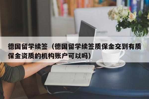 德国留学续签（德国留学续签质保金交到有质保金资质的机构账户可以吗）