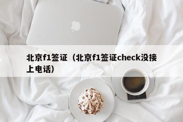 北京f1签证（北京f1签证check没接上电话）