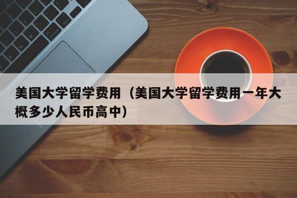 美国大学留学费用（美国大学留学费用一年大概多少人民币高中）