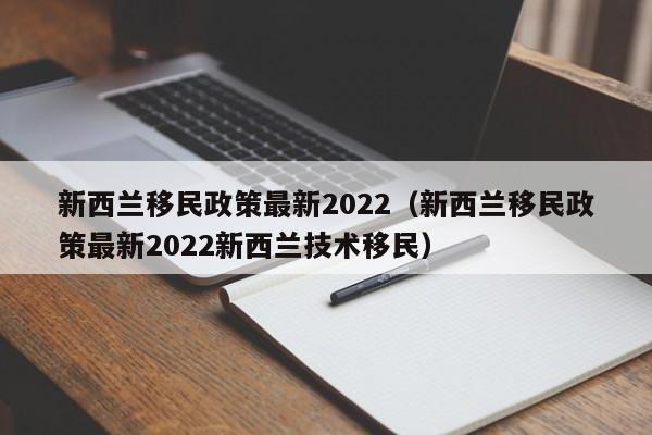 新西兰移民政策最新2022（新西兰移民政策最新2022新西兰技术移民）
