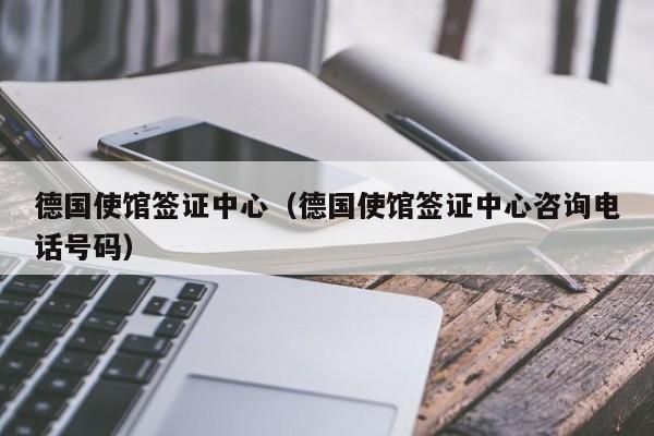 德国使馆签证中心（德国使馆签证中心咨询电话号码）