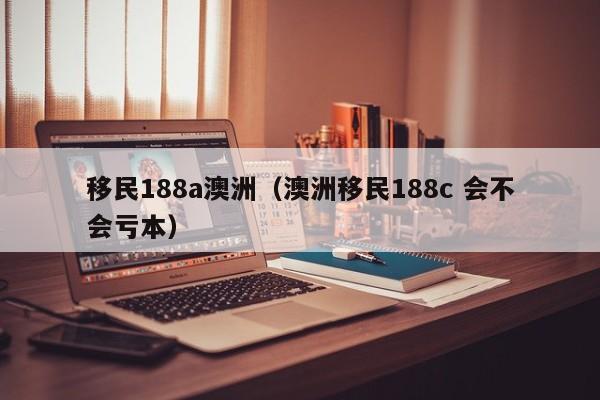 移民188a澳洲（澳洲移民188c 会不会亏本）