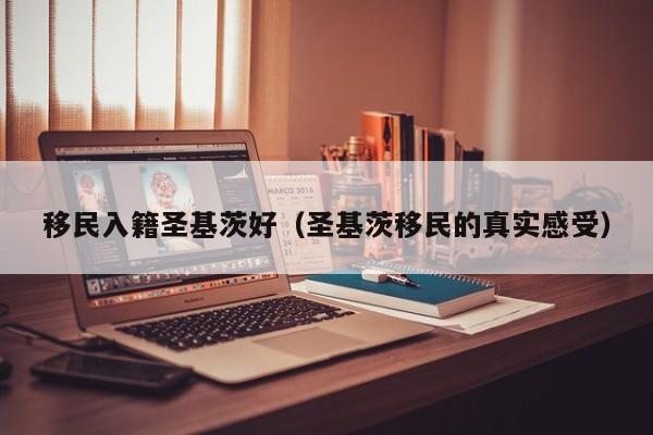 移民入籍圣基茨好（圣基茨移民的真实感受）