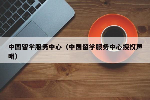 中国留学服务中心（中国留学服务中心授权声明）