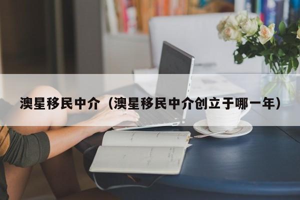 澳星移民中介（澳星移民中介创立于哪一年）