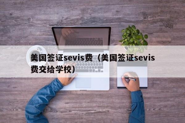美国签证sevis费（美国签证sevis费交给学校）