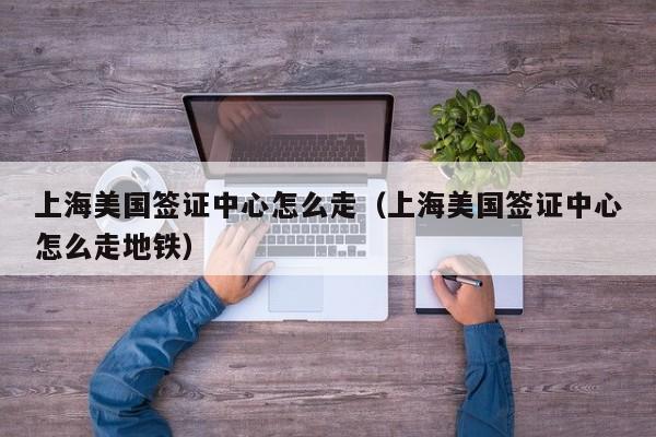 上海美国签证中心怎么走（上海美国签证中心怎么走地铁）