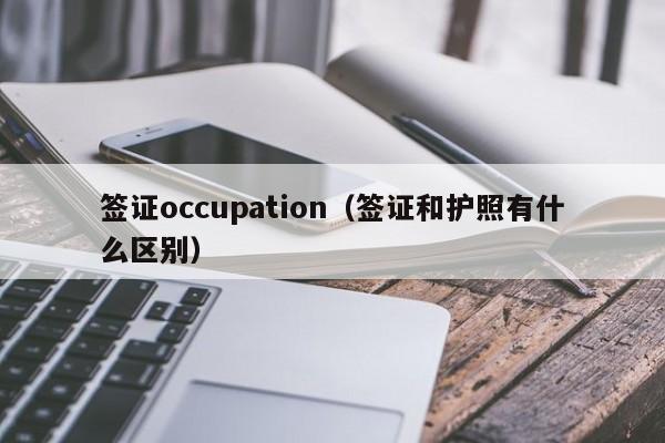 签证occupation（签证和护照有什么区别）