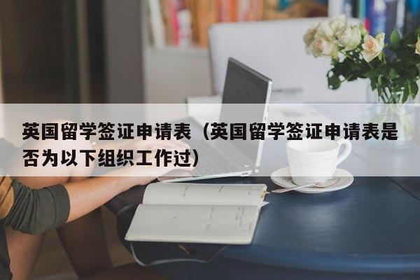 英国留学签证申请表（英国留学签证申请表是否为以下组织工作过）